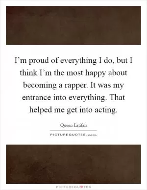 I’m proud of everything I do, but I think I’m the most happy about becoming a rapper. It was my entrance into everything. That helped me get into acting Picture Quote #1