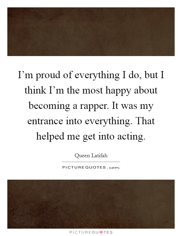 I'm proud of everything I do, but I think I'm the most happy about becoming a rapper. It was my entrance into everything. That helped me get into acting. Picture Quote #1