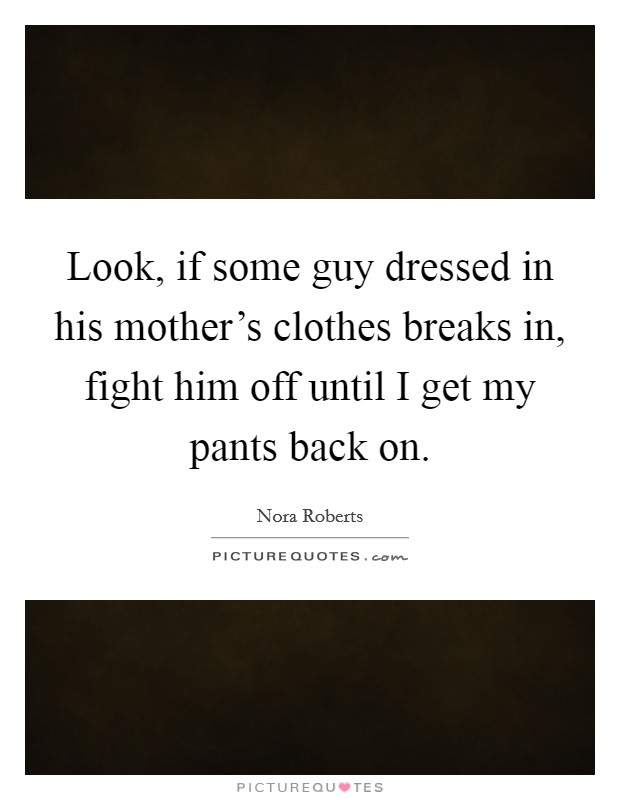 Look, if some guy dressed in his mother's clothes breaks in, fight him off until I get my pants back on. Picture Quote #1