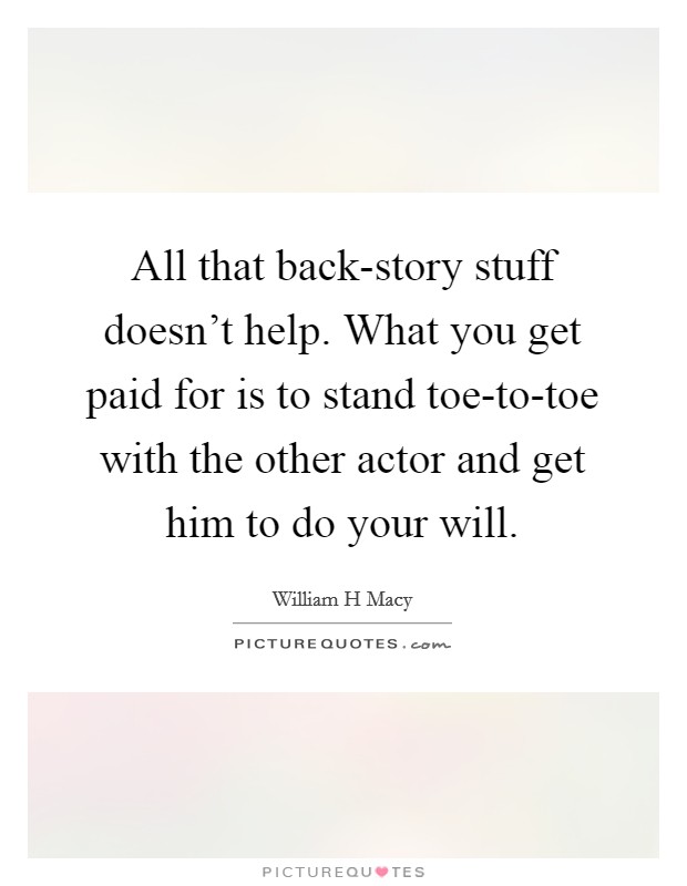 All that back-story stuff doesn't help. What you get paid for is to stand toe-to-toe with the other actor and get him to do your will. Picture Quote #1