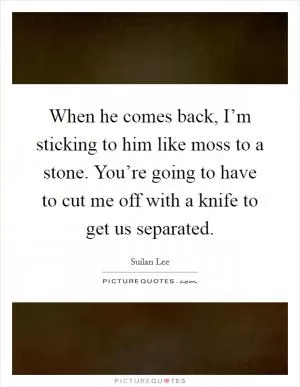 When he comes back, I’m sticking to him like moss to a stone. You’re going to have to cut me off with a knife to get us separated Picture Quote #1