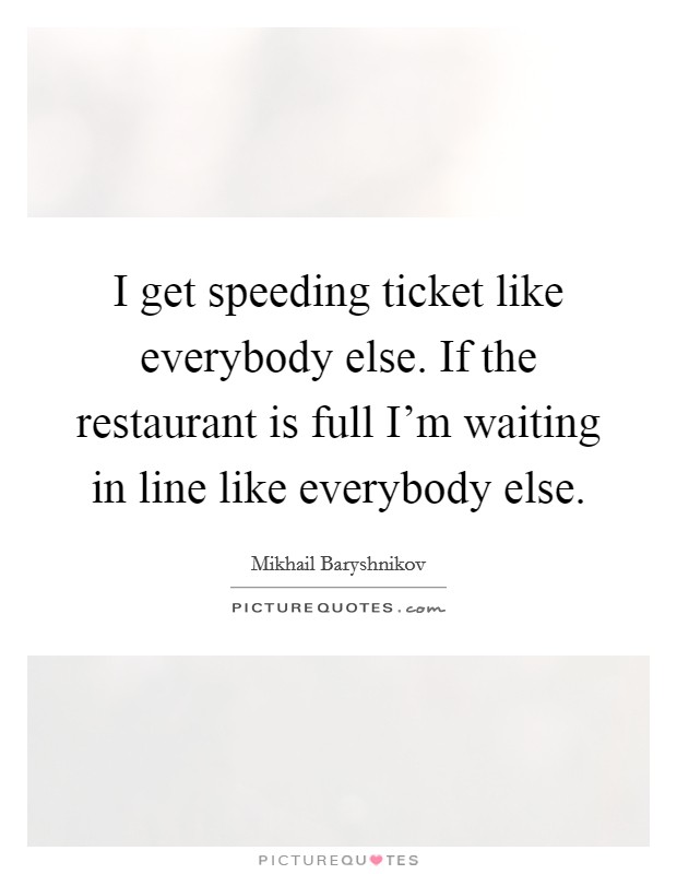 I get speeding ticket like everybody else. If the restaurant is full I'm waiting in line like everybody else. Picture Quote #1