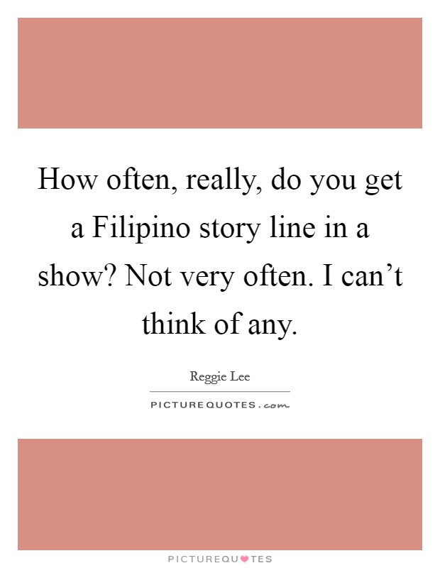 How often, really, do you get a Filipino story line in a show? Not very often. I can't think of any. Picture Quote #1