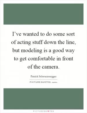 I’ve wanted to do some sort of acting stuff down the line, but modeling is a good way to get comfortable in front of the camera Picture Quote #1