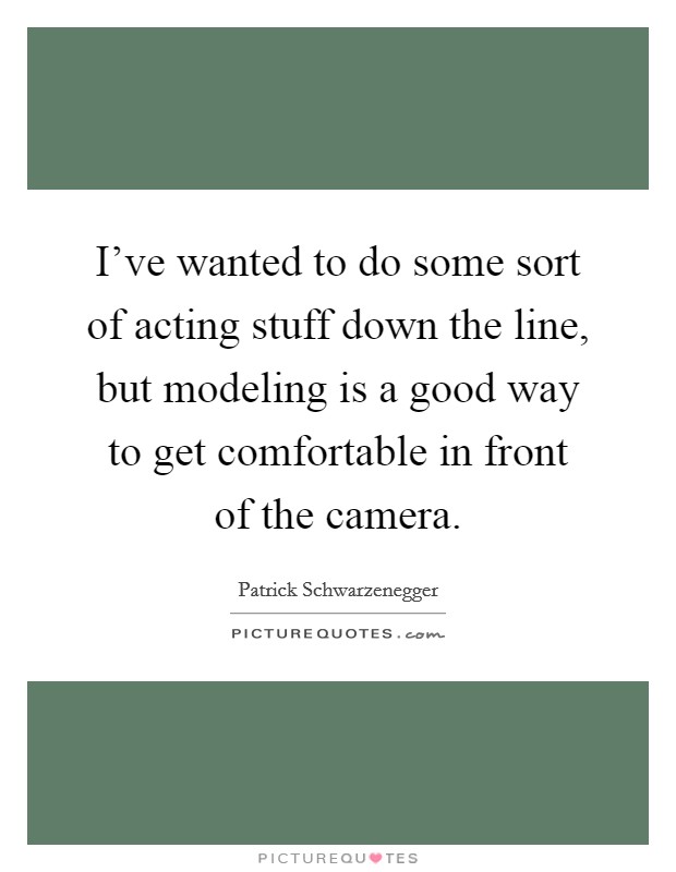 I've wanted to do some sort of acting stuff down the line, but modeling is a good way to get comfortable in front of the camera. Picture Quote #1