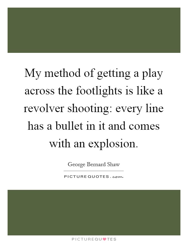 My method of getting a play across the footlights is like a revolver shooting: every line has a bullet in it and comes with an explosion. Picture Quote #1