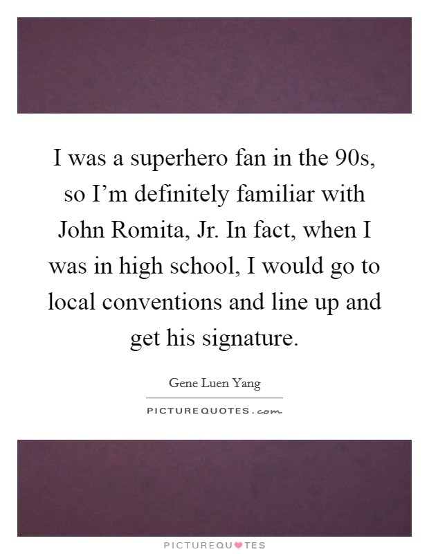 I was a superhero fan in the  90s, so I'm definitely familiar with John Romita, Jr. In fact, when I was in high school, I would go to local conventions and line up and get his signature. Picture Quote #1