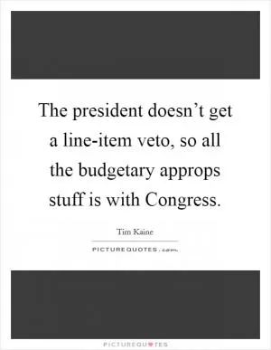 The president doesn’t get a line-item veto, so all the budgetary approps stuff is with Congress Picture Quote #1