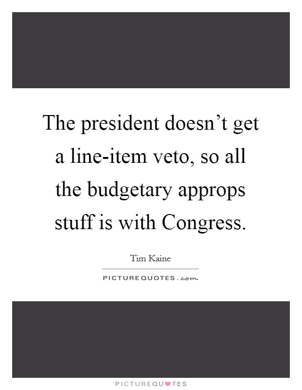 The president doesn't get a line-item veto, so all the budgetary approps stuff is with Congress. Picture Quote #1