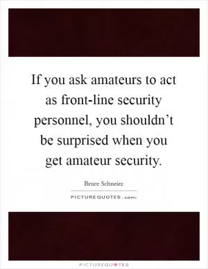 If you ask amateurs to act as front-line security personnel, you shouldn’t be surprised when you get amateur security Picture Quote #1