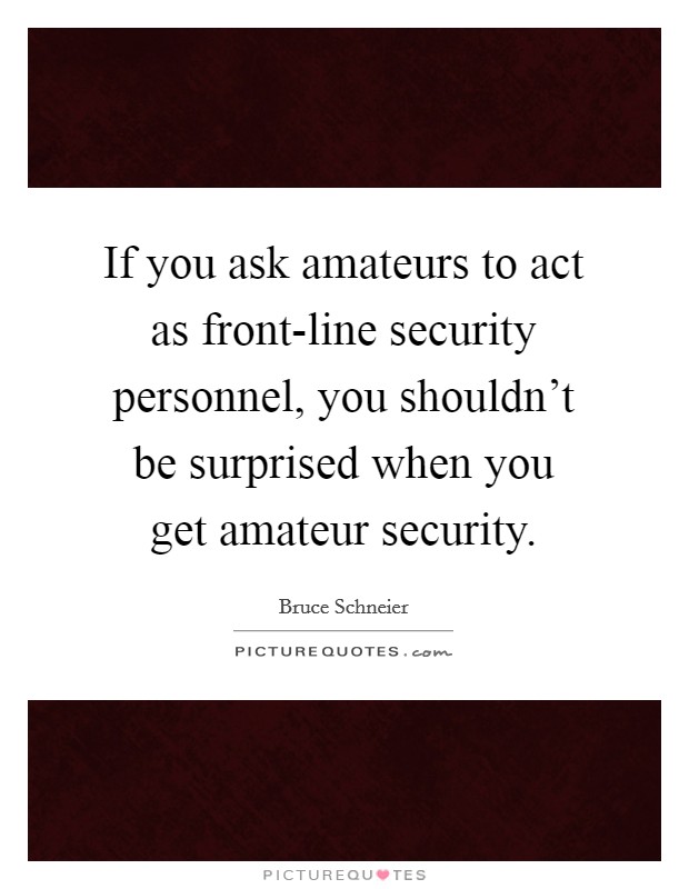 If you ask amateurs to act as front-line security personnel, you shouldn't be surprised when you get amateur security. Picture Quote #1