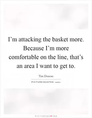I’m attacking the basket more. Because I’m more comfortable on the line, that’s an area I want to get to Picture Quote #1