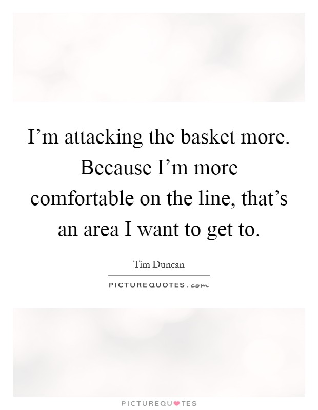 I'm attacking the basket more. Because I'm more comfortable on the line, that's an area I want to get to. Picture Quote #1