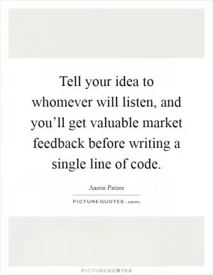 Tell your idea to whomever will listen, and you’ll get valuable market feedback before writing a single line of code Picture Quote #1