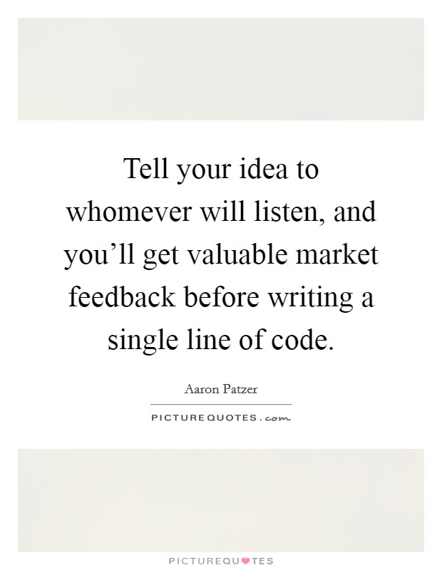 Tell your idea to whomever will listen, and you'll get valuable market feedback before writing a single line of code. Picture Quote #1