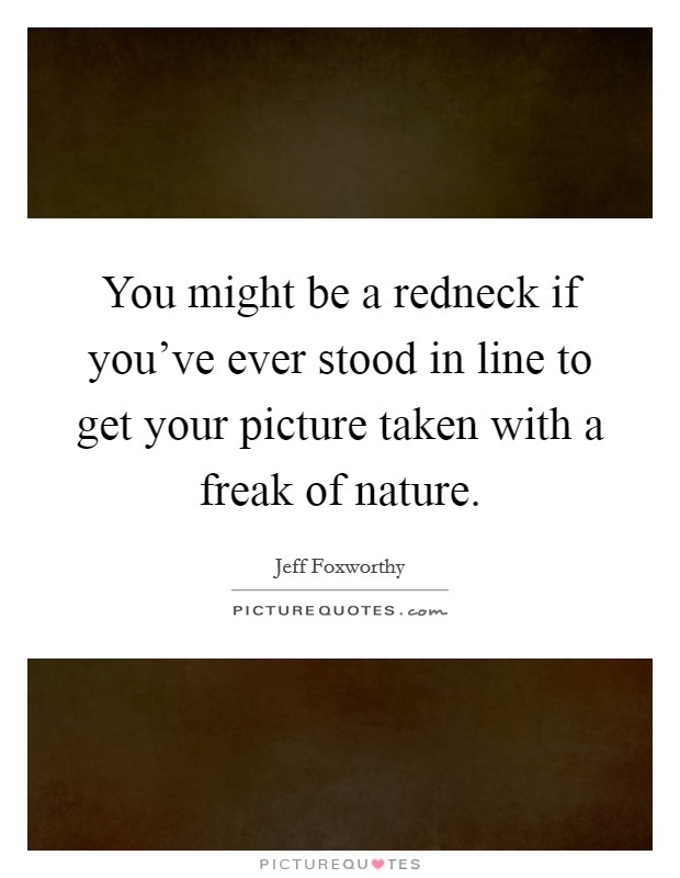 You might be a redneck if you've ever stood in line to get your picture taken with a freak of nature. Picture Quote #1