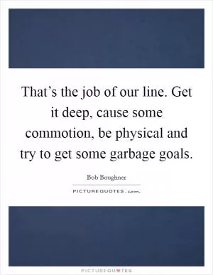 That’s the job of our line. Get it deep, cause some commotion, be physical and try to get some garbage goals Picture Quote #1