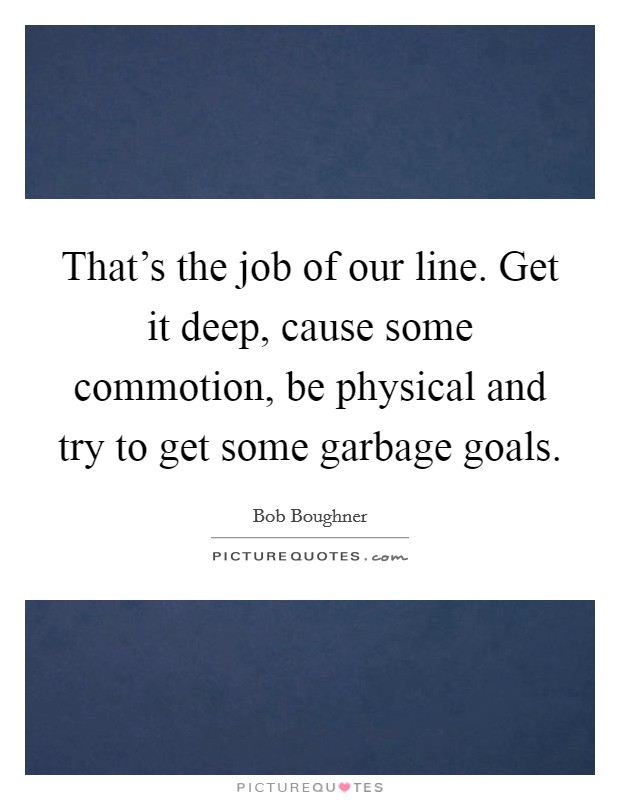 That's the job of our line. Get it deep, cause some commotion, be physical and try to get some garbage goals. Picture Quote #1