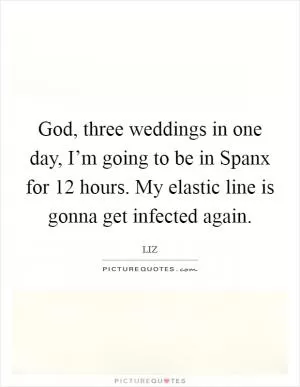 God, three weddings in one day, I’m going to be in Spanx for 12 hours. My elastic line is gonna get infected again Picture Quote #1