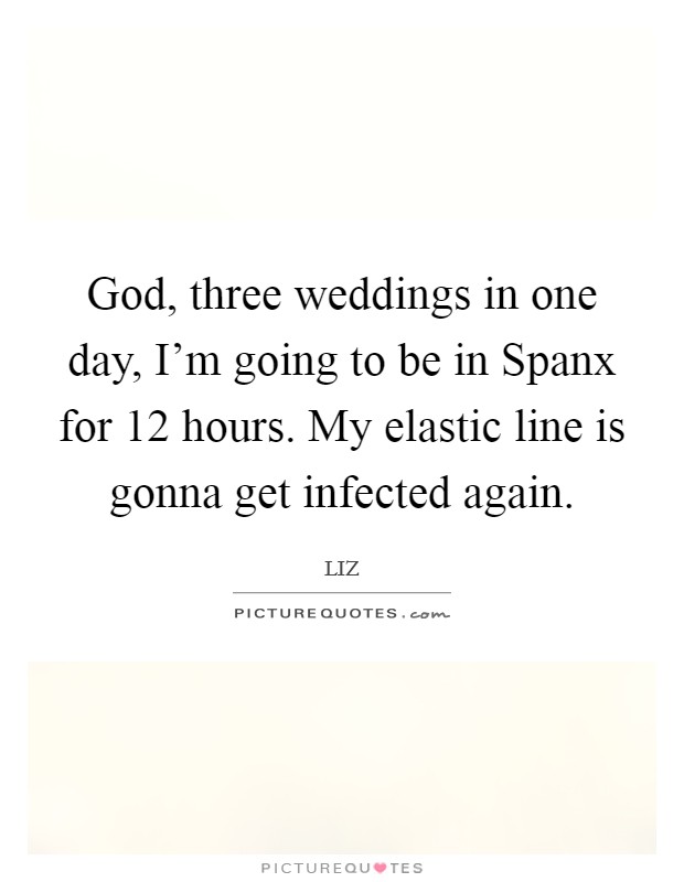 God, three weddings in one day, I'm going to be in Spanx for 12 hours. My elastic line is gonna get infected again. Picture Quote #1