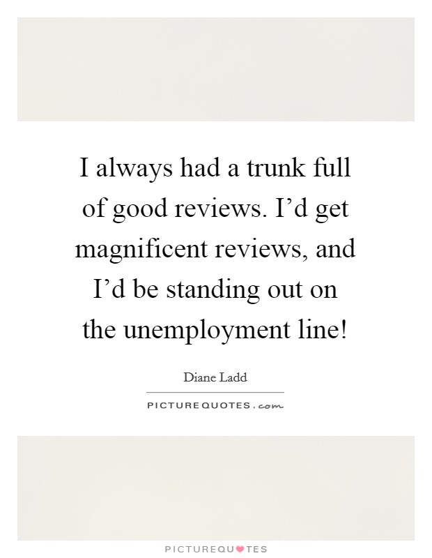 I always had a trunk full of good reviews. I'd get magnificent reviews, and I'd be standing out on the unemployment line! Picture Quote #1