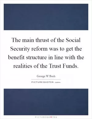 The main thrust of the Social Security reform was to get the benefit structure in line with the realities of the Trust Funds Picture Quote #1