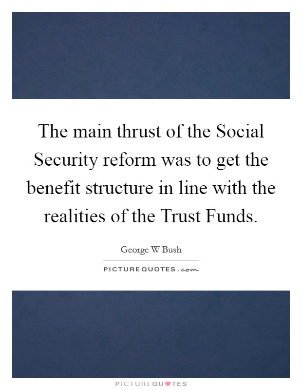 The main thrust of the Social Security reform was to get the benefit structure in line with the realities of the Trust Funds. Picture Quote #1