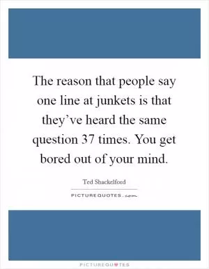 The reason that people say one line at junkets is that they’ve heard the same question 37 times. You get bored out of your mind Picture Quote #1