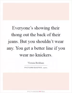 Everyone’s showing their thong out the back of their jeans. But you shouldn’t wear any. You get a better line if you wear no knickers Picture Quote #1
