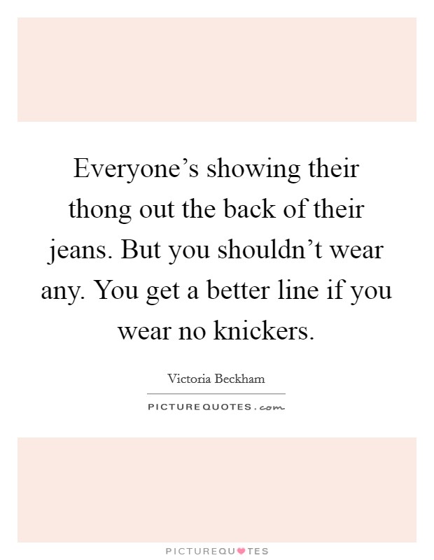 Everyone's showing their thong out the back of their jeans. But you shouldn't wear any. You get a better line if you wear no knickers. Picture Quote #1