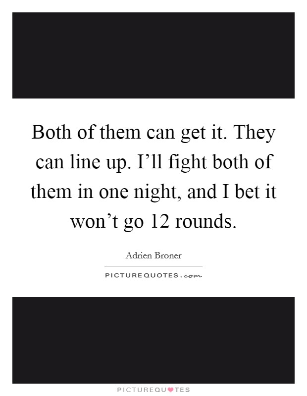 Both of them can get it. They can line up. I'll fight both of them in one night, and I bet it won't go 12 rounds. Picture Quote #1