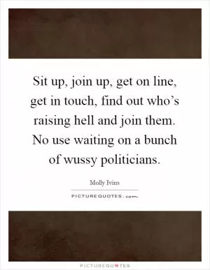 Sit up, join up, get on line, get in touch, find out who’s raising hell and join them. No use waiting on a bunch of wussy politicians Picture Quote #1