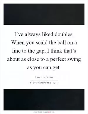 I’ve always liked doubles. When you scald the ball on a line to the gap, I think that’s about as close to a perfect swing as you can get Picture Quote #1