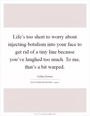 Life’s too short to worry about injecting botulism into your face to get rid of a tiny line because you’ve laughed too much. To me, that’s a bit warped Picture Quote #1