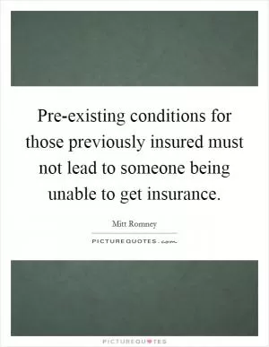 Pre-existing conditions for those previously insured must not lead to someone being unable to get insurance Picture Quote #1
