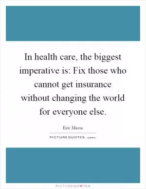 In health care, the biggest imperative is: Fix those who cannot get insurance without changing the world for everyone else Picture Quote #1