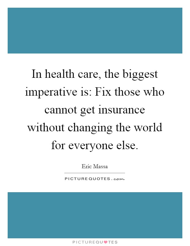 In health care, the biggest imperative is: Fix those who cannot get insurance without changing the world for everyone else. Picture Quote #1