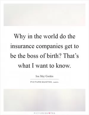 Why in the world do the insurance companies get to be the boss of birth? That’s what I want to know Picture Quote #1