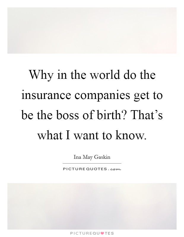 Why in the world do the insurance companies get to be the boss of birth? That's what I want to know. Picture Quote #1
