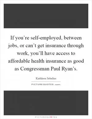 If you’re self-employed, between jobs, or can’t get insurance through work, you’ll have access to affordable health insurance as good as Congressman Paul Ryan’s Picture Quote #1