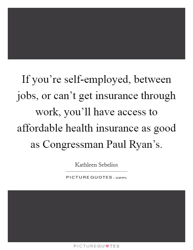 If you're self-employed, between jobs, or can't get insurance through work, you'll have access to affordable health insurance as good as Congressman Paul Ryan's. Picture Quote #1