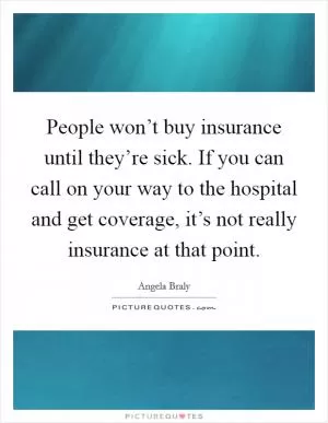 People won’t buy insurance until they’re sick. If you can call on your way to the hospital and get coverage, it’s not really insurance at that point Picture Quote #1