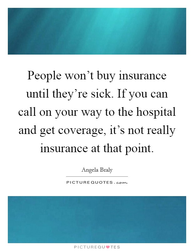 People won't buy insurance until they're sick. If you can call on your way to the hospital and get coverage, it's not really insurance at that point. Picture Quote #1