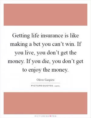 Getting life insurance is like making a bet you can’t win. If you live, you don’t get the money. If you die, you don’t get to enjoy the money Picture Quote #1