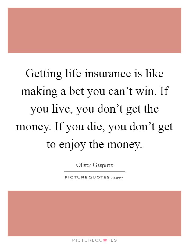 Getting life insurance is like making a bet you can't win. If you live, you don't get the money. If you die, you don't get to enjoy the money. Picture Quote #1