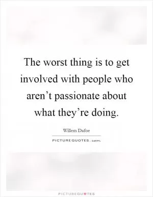 The worst thing is to get involved with people who aren’t passionate about what they’re doing Picture Quote #1