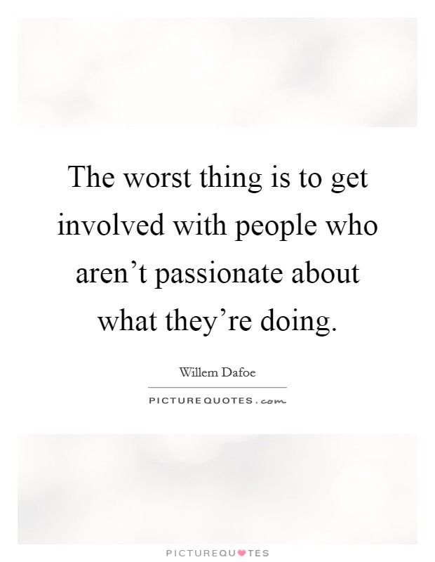 The worst thing is to get involved with people who aren't passionate about what they're doing. Picture Quote #1