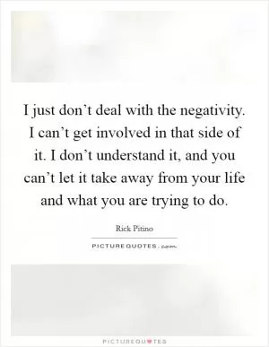 I just don’t deal with the negativity. I can’t get involved in that side of it. I don’t understand it, and you can’t let it take away from your life and what you are trying to do Picture Quote #1
