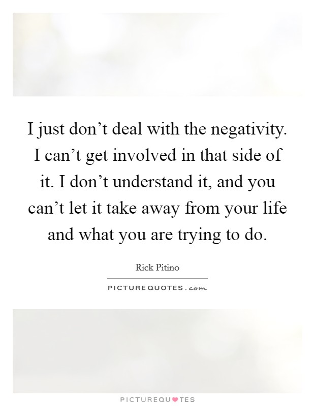 I just don't deal with the negativity. I can't get involved in that side of it. I don't understand it, and you can't let it take away from your life and what you are trying to do. Picture Quote #1