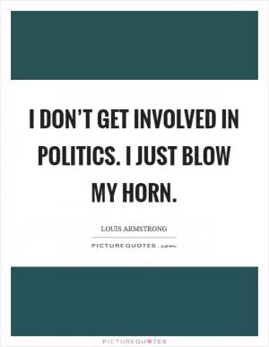 I don’t get involved in politics. I just blow my horn Picture Quote #1